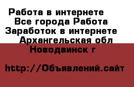   Работа в интернете!!! - Все города Работа » Заработок в интернете   . Архангельская обл.,Новодвинск г.